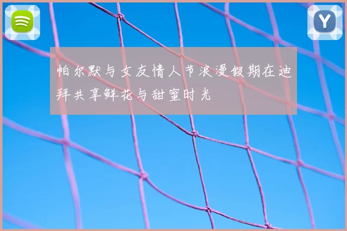 帕尔默与女友情人节浪漫假期在迪拜共享鲜花与甜蜜时光