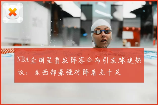 NBA全明星首发阵容公布引发球迷热议，东西部豪强对阵看点十足