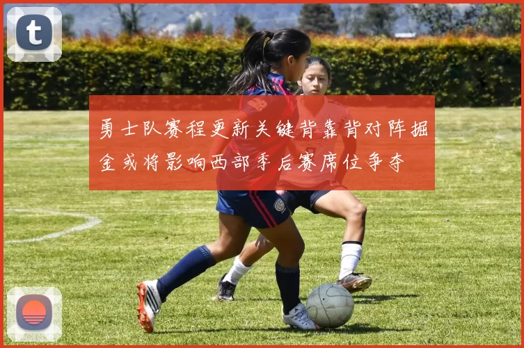 勇士队赛程更新关键背靠背对阵掘金或将影响西部季后赛席位争夺