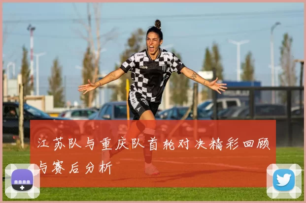 江苏队与重庆队首轮对决精彩回顾与赛后分析