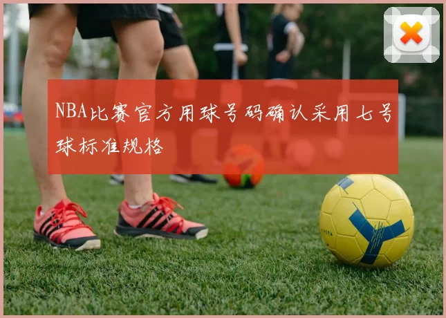 NBA比赛官方用球号码确认采用七号球标准规格