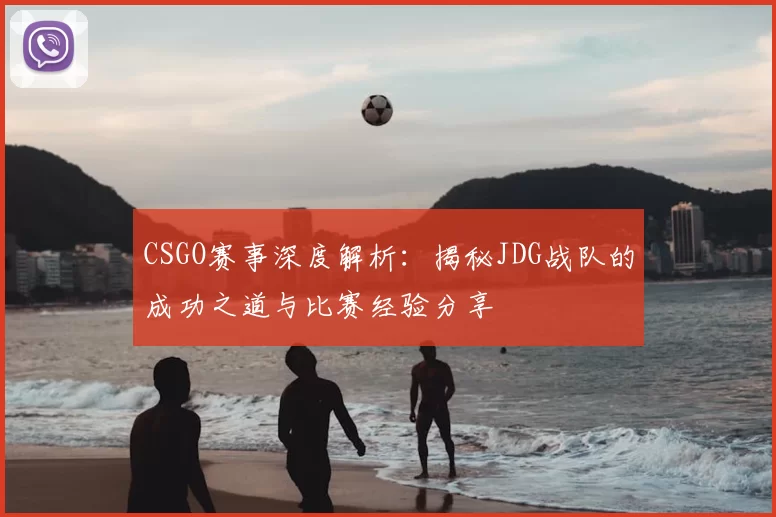 CSGO赛事深度解析:揭秘JDG战队的成功之道与比赛经验分享