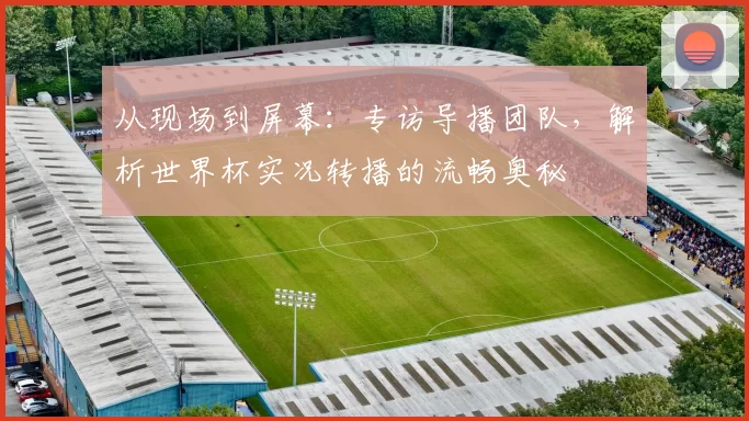 从现场到屏幕:专访导播团队,解析世界杯实况转播的流畅奥秘