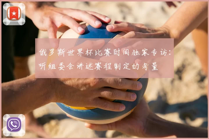 俄罗斯世界杯比赛时间独家专访:听组委会讲述赛程制定的考量