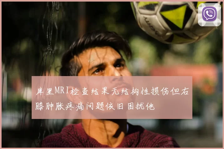 库里MRI检查结果无结构性损伤但右膝肿胀疼痛问题依旧困扰他