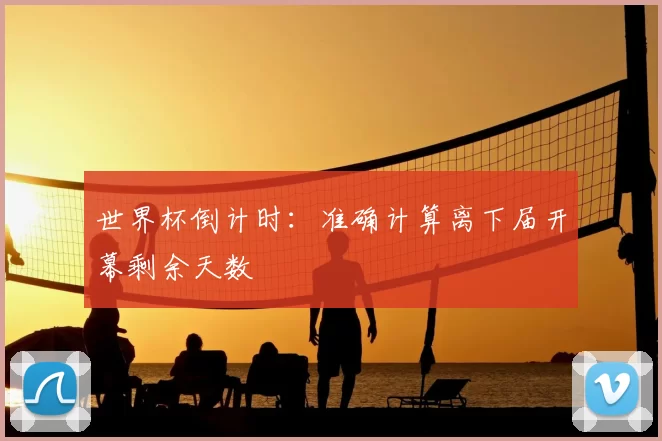 世界杯倒计时:准确计算离下届开幕剩余天数