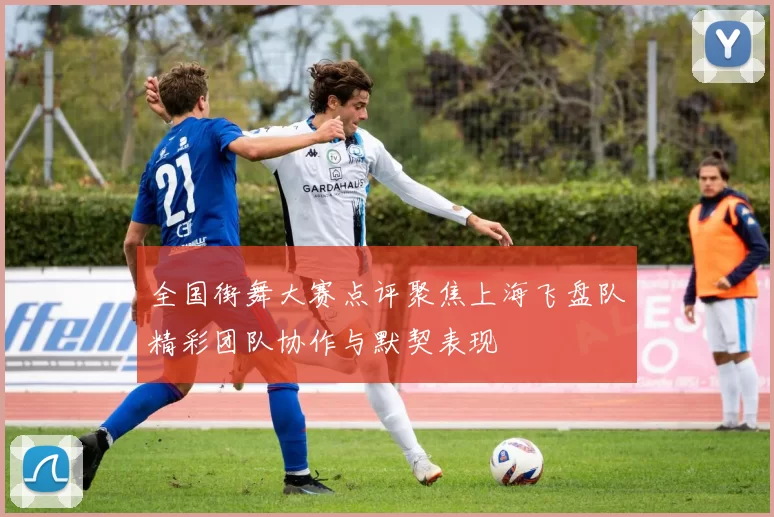 全国街舞大赛点评聚焦上海飞盘队精彩团队协作与默契表现