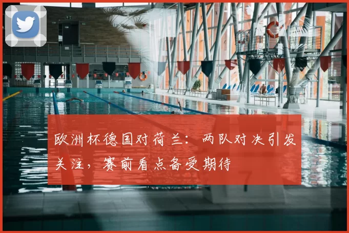 欧洲杯德国对荷兰：两队对决引发关注，赛前看点备受期待