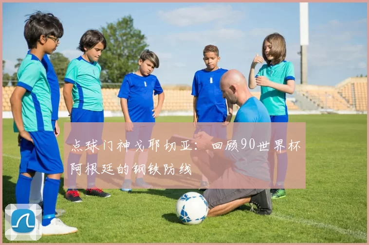 点球门神戈耶切亚:回顾90世界杯阿根廷的钢铁防线