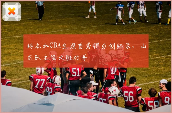 姆本加CBA生涯首秀得分创纪录,山东队主场大胜对手