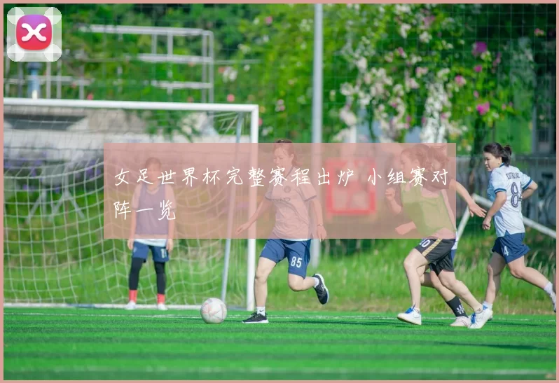 女足世界杯完整赛程出炉 小组赛对阵一览