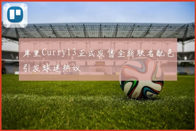 库里Curry13正式发售全新联名配色引发球迷热议