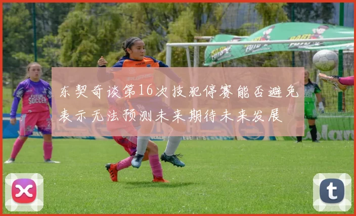 东契奇谈第16次技犯停赛能否避免表示无法预测未来期待未来发展