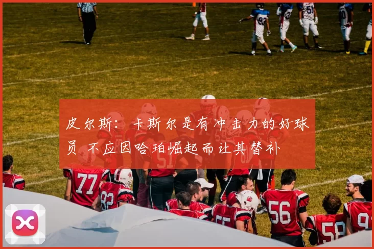 皮尔斯：卡斯尔是有冲击力的好球员 不应因哈珀崛起而让其替补