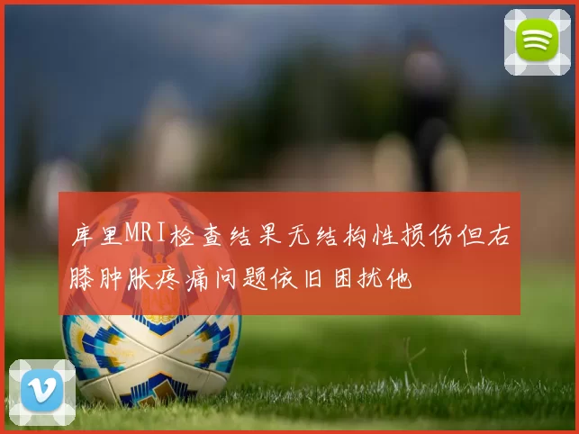 库里MRI检查结果无结构性损伤但右膝肿胀疼痛问题依旧困扰他