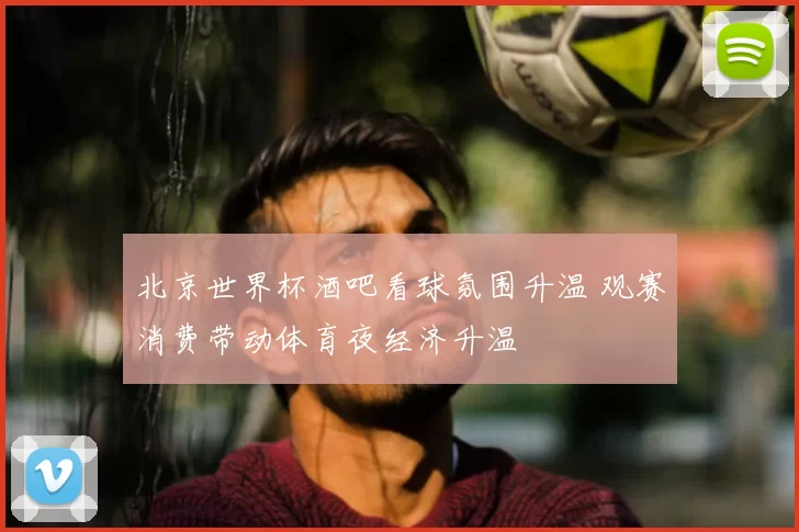 北京世界杯酒吧看球氛围升温 观赛消费带动体育夜经济升温