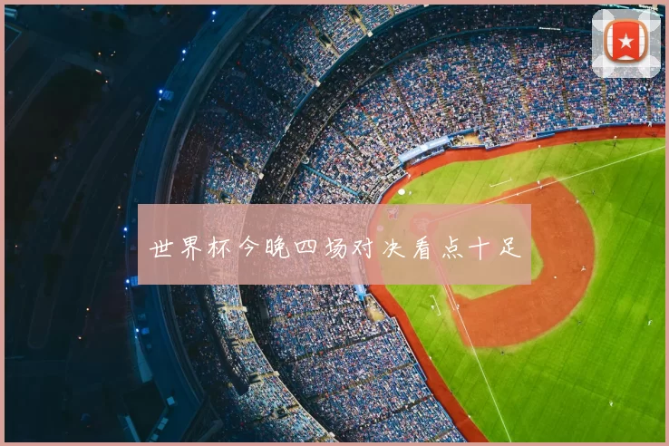 世界杯今晚四场对决看点十足