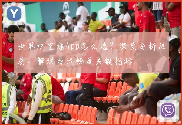 世界杯直播App怎么选？深度分析画质、解说与流畅度关键指标
