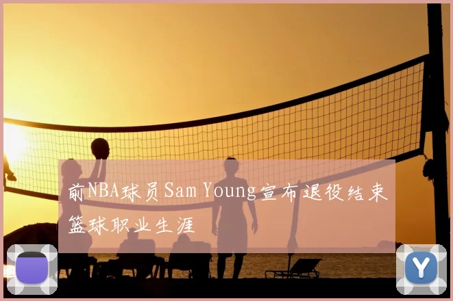 前NBA球员Sam Young宣布退役结束篮球职业生涯