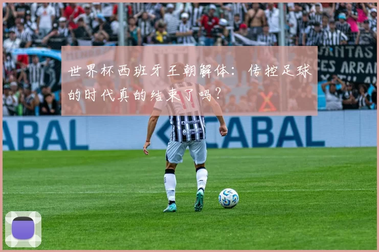 世界杯西班牙王朝解体:传控足球的时代真的结束了吗?