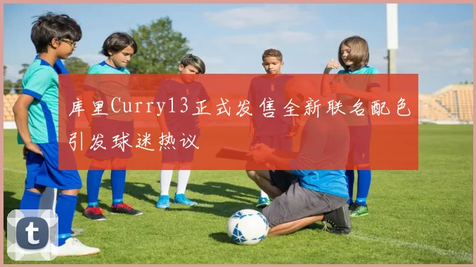 库里Curry13正式发售全新联名配色引发球迷热议