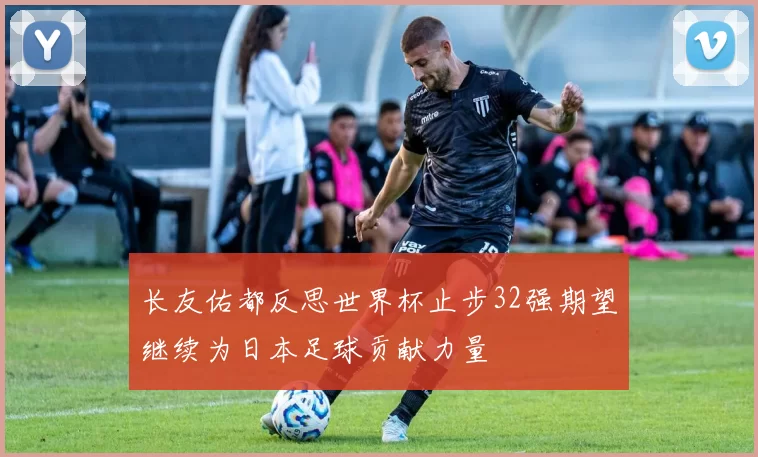 长友佑都反思世界杯止步32强期望继续为日本足球贡献力量