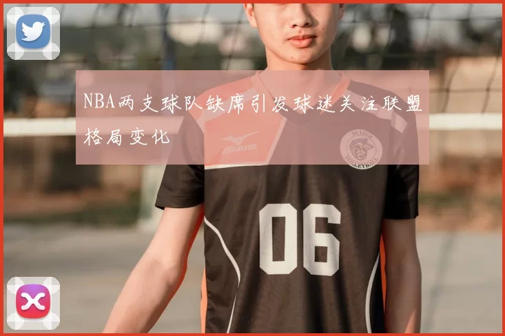 NBA两支球队缺席引发球迷关注联盟格局变化