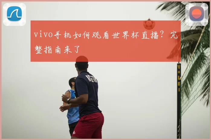 vivo手机如何观看世界杯直播？完整指南来了