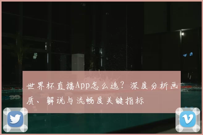 世界杯直播App怎么选?深度分析画质、解说与流畅度关键指标