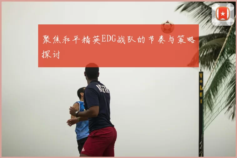 聚焦和平精英EDG战队的节奏与策略探讨