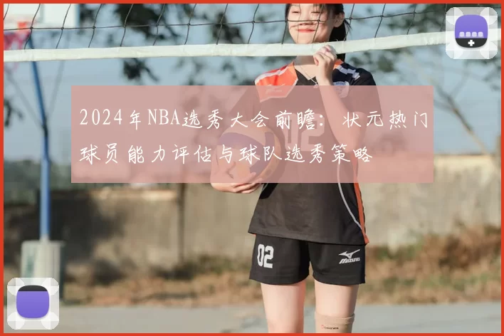 2024年NBA选秀大会前瞻：状元热门球员能力评估与球队选秀策略