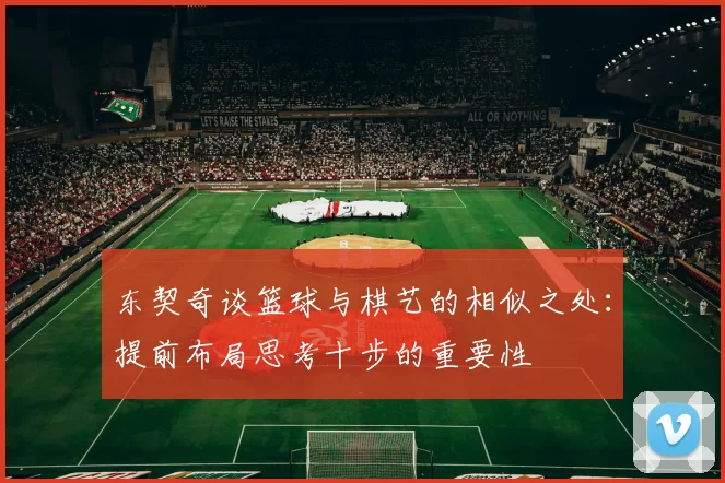 东契奇谈篮球与棋艺的相似之处:提前布局思考十步的重要性