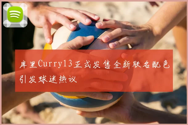 库里Curry13正式发售全新联名配色引发球迷热议
