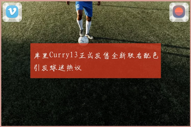 库里Curry13正式发售全新联名配色引发球迷热议