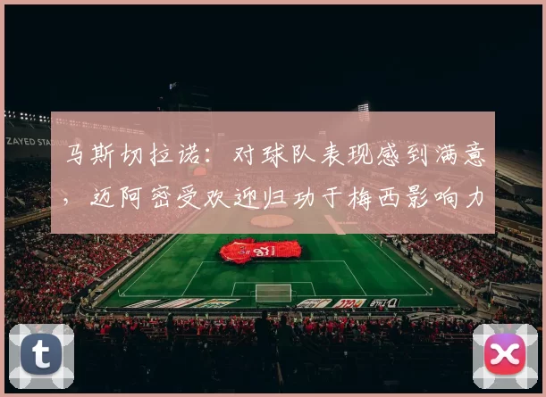 马斯切拉诺:对球队表现感到满意,迈阿密受欢迎归功于梅西影响力