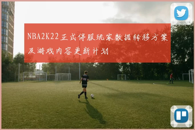 NBA2K22正式停服玩家数据转移方案及游戏内容更新计划