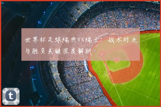 世界杯足球瑞典vs瑞士:战术对决与胜负关键深度解析