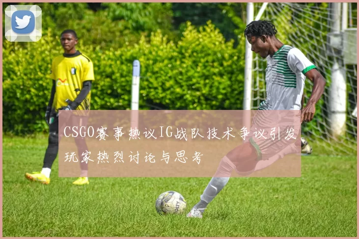 CSGO赛事热议IG战队技术争议引发玩家热烈讨论与思考