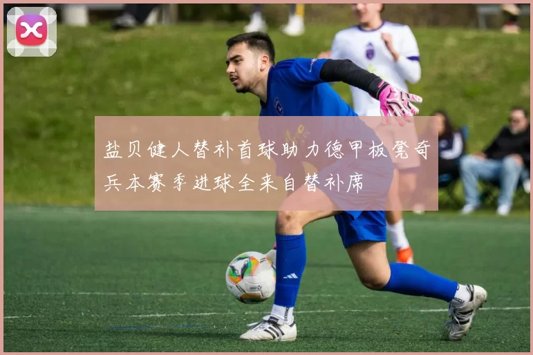盐贝健人替补首球助力德甲板凳奇兵本赛季进球全来自替补席