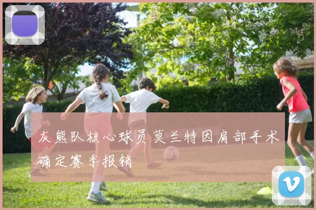 灰熊队核心球员莫兰特因肩部手术确定赛季报销