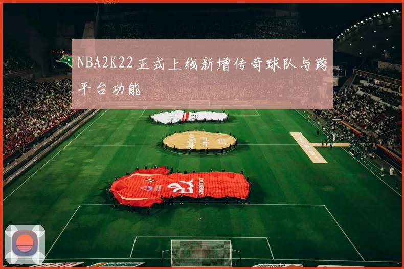 NBA2K22正式上线新增传奇球队与跨平台功能
