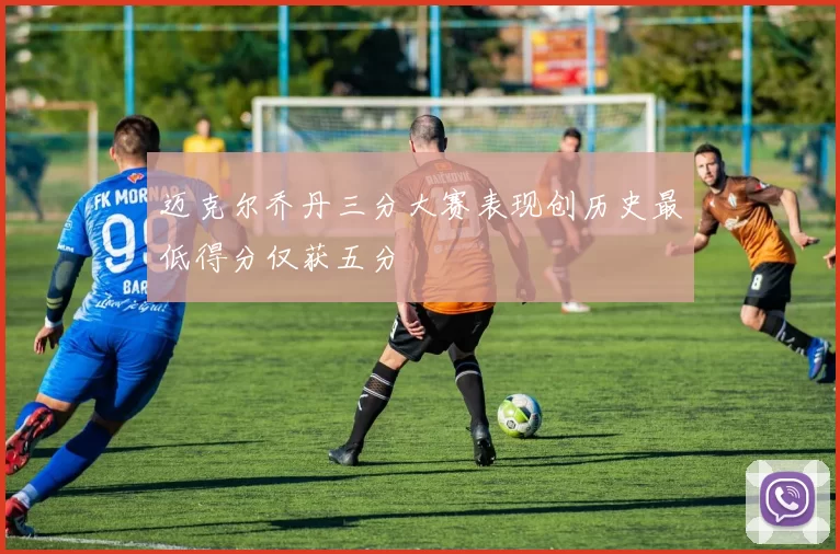迈克尔乔丹三分大赛表现创历史最低得分仅获五分
