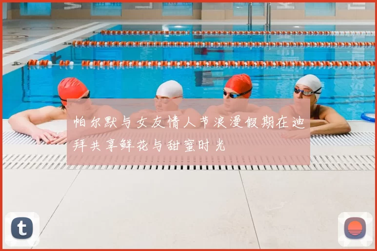 帕尔默与女友情人节浪漫假期在迪拜共享鲜花与甜蜜时光