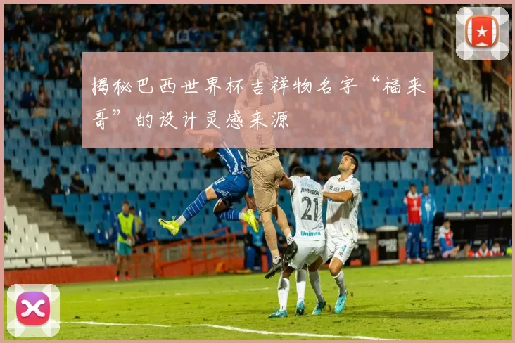 揭秘巴西世界杯吉祥物名字“福来哥”的设计灵感来源