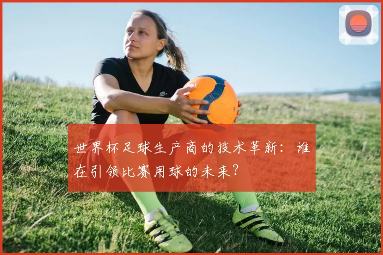 世界杯足球生产商的技术革新：谁在引领比赛用球的未来？