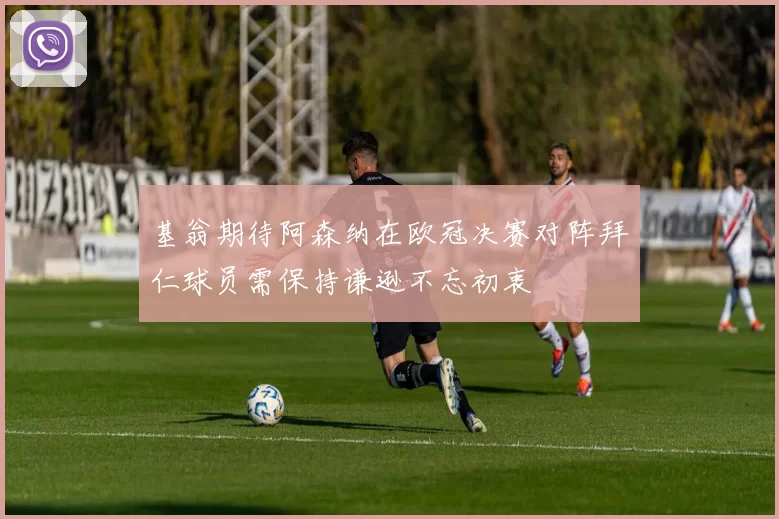 基翁期待阿森纳在欧冠决赛对阵拜仁球员需保持谦逊不忘初衷