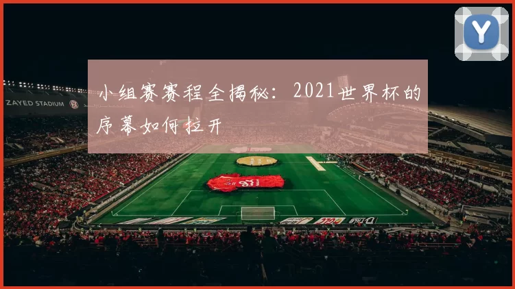 小组赛赛程全揭秘:2021世界杯的序幕如何拉开