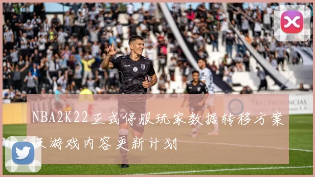 NBA2K22正式停服玩家数据转移方案及游戏内容更新计划