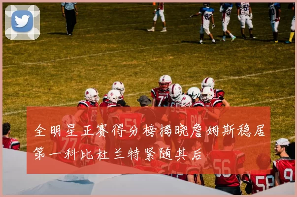 全明星正赛得分榜揭晓詹姆斯稳居第一科比杜兰特紧随其后
