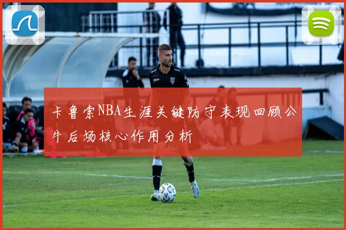 卡鲁索NBA生涯关键防守表现回顾公牛后场核心作用分析